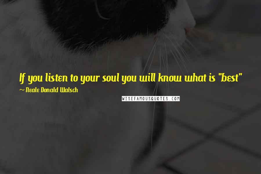 Neale Donald Walsch quotes: If you listen to your soul you will know what is "best" for you, because what is best for you is what is true for you.