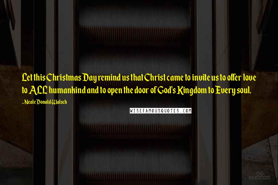 Neale Donald Walsch quotes: Let this Christmas Day remind us that Christ came to invite us to offer love to ALL humankind and to open the door of God's Kingdom to Every soul.