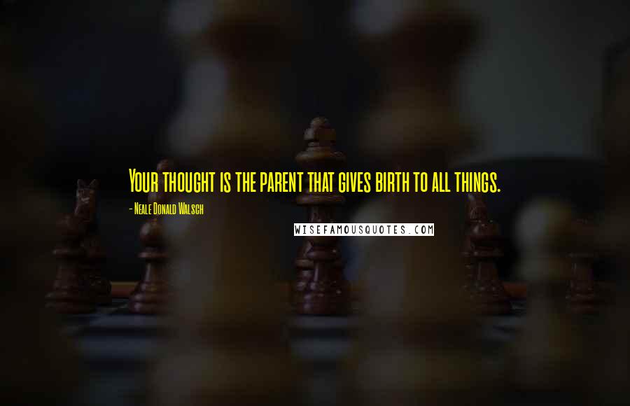Neale Donald Walsch quotes: Your thought is the parent that gives birth to all things.