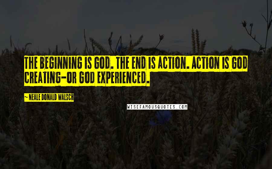 Neale Donald Walsch quotes: The beginning is God. The end is action. Action is God creating-or God experienced.