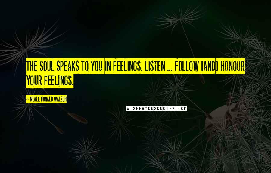 Neale Donald Walsch quotes: The soul speaks to you in feelings. Listen ... follow [and] honour your feelings.