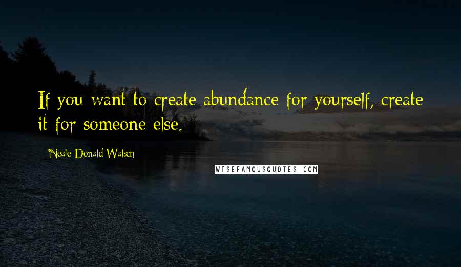 Neale Donald Walsch quotes: If you want to create abundance for yourself, create it for someone else.