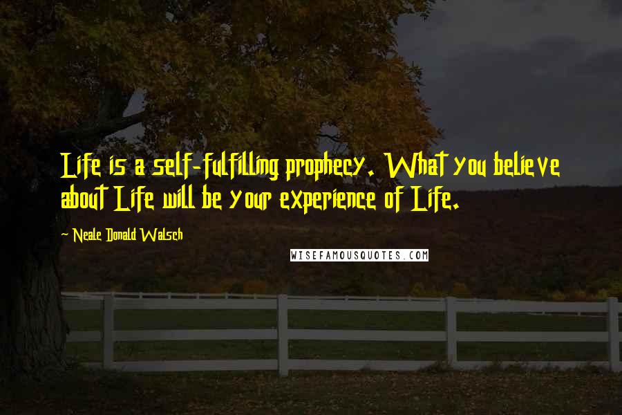 Neale Donald Walsch quotes: Life is a self-fulfilling prophecy. What you believe about Life will be your experience of Life.
