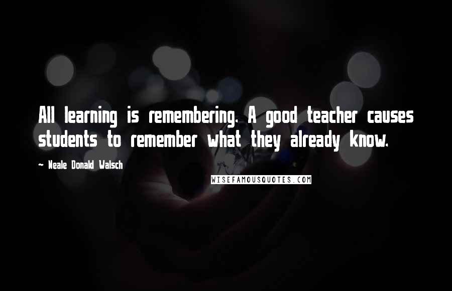 Neale Donald Walsch quotes: All learning is remembering. A good teacher causes students to remember what they already know.