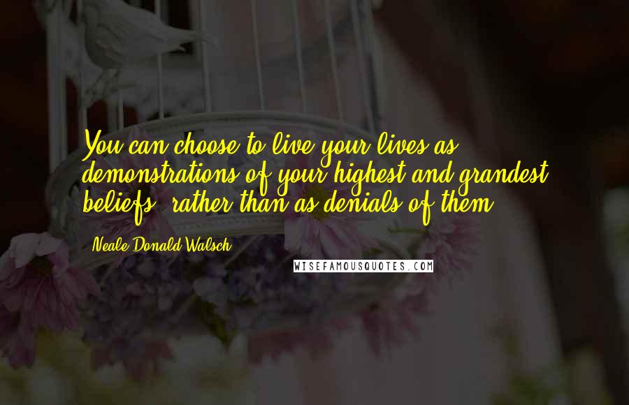 Neale Donald Walsch quotes: You can choose to live your lives as demonstrations of your highest and grandest beliefs, rather than as denials of them.