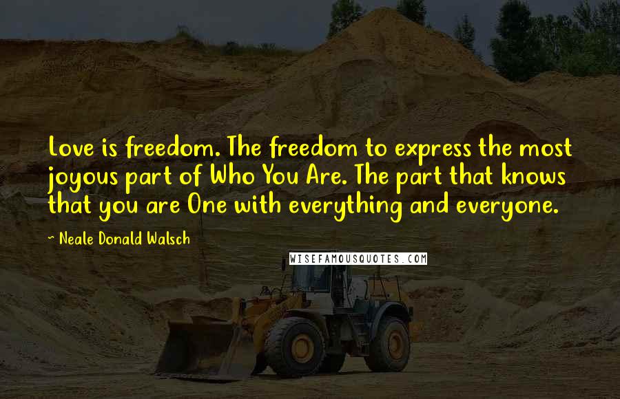 Neale Donald Walsch quotes: Love is freedom. The freedom to express the most joyous part of Who You Are. The part that knows that you are One with everything and everyone.