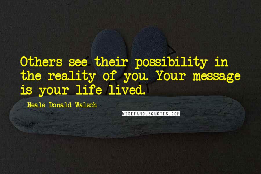 Neale Donald Walsch quotes: Others see their possibility in the reality of you. Your message is your life lived.