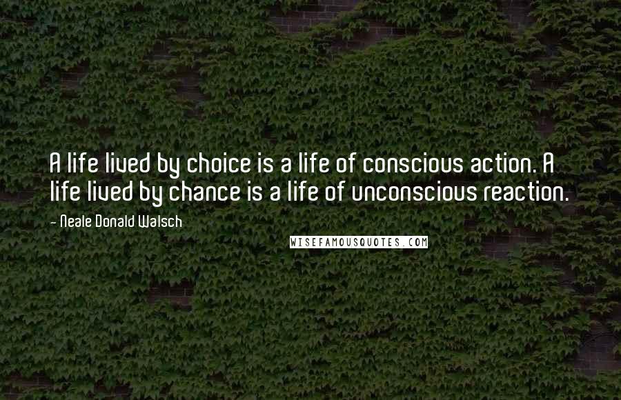 Neale Donald Walsch quotes: A life lived by choice is a life of conscious action. A life lived by chance is a life of unconscious reaction.