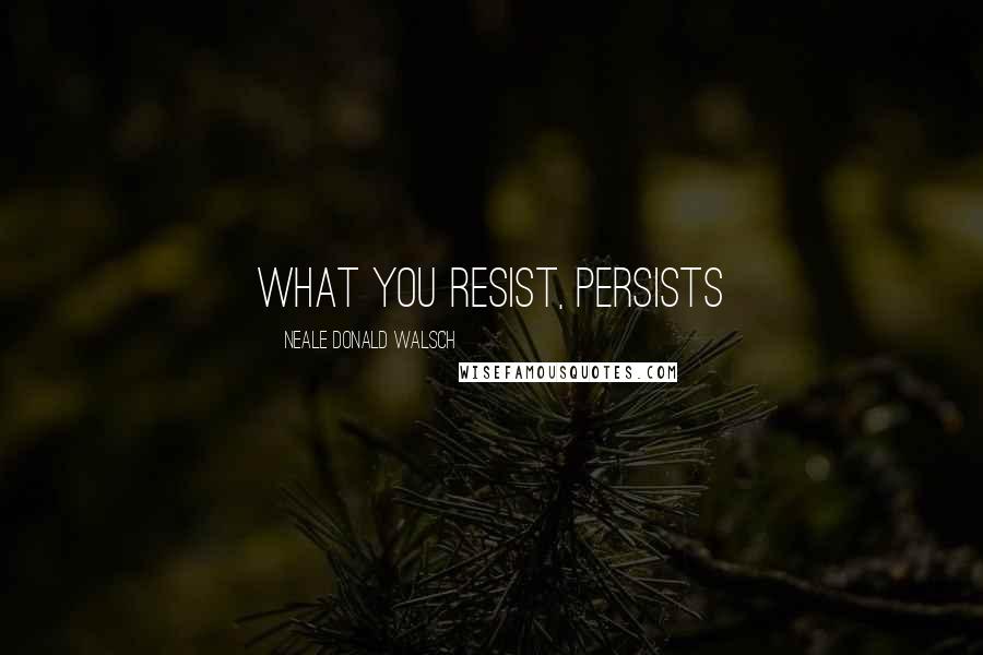Neale Donald Walsch quotes: What you resist, persists