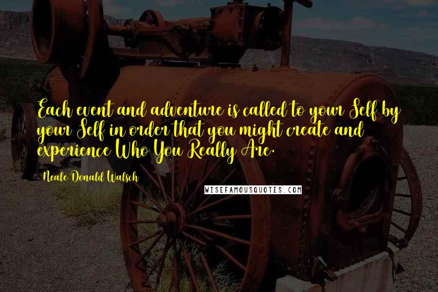 Neale Donald Walsch quotes: Each event and adventure is called to your Self by your Self in order that you might create and experience Who You Really Are.