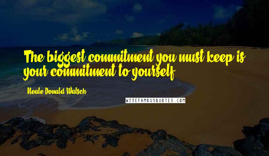 Neale Donald Walsch quotes: The biggest commitment you must keep is your commitment to yourself.