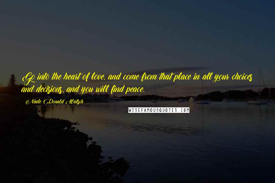 Neale Donald Walsch quotes: Go into the heart of love, and come from that place in all your choices and decisions, and you will find peace.