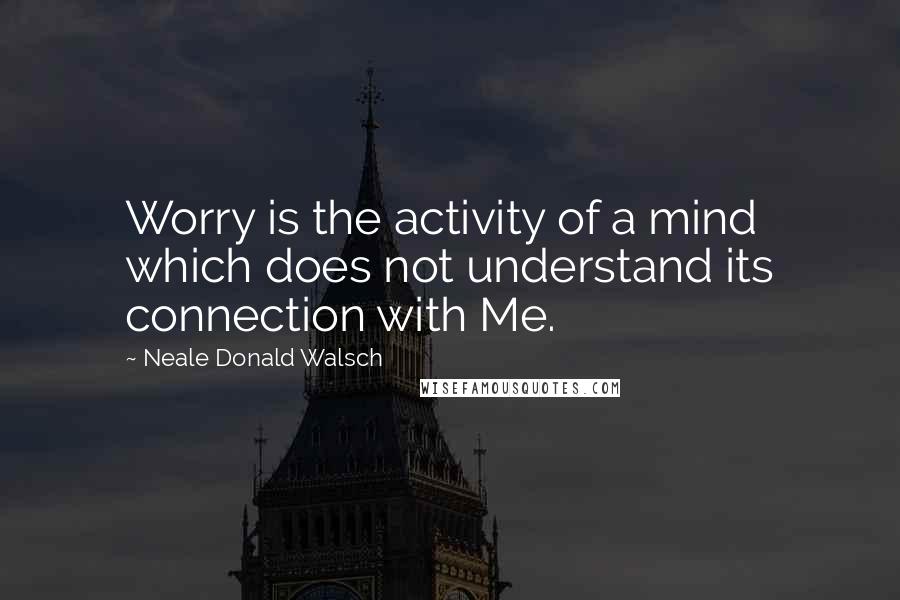 Neale Donald Walsch quotes: Worry is the activity of a mind which does not understand its connection with Me.