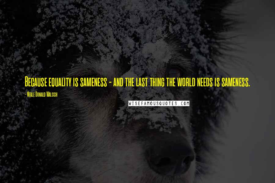 Neale Donald Walsch quotes: Because equality is sameness - and the last thing the world needs is sameness.