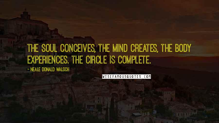 Neale Donald Walsch quotes: The soul conceives, the mind creates, the body experiences. The circle is complete.