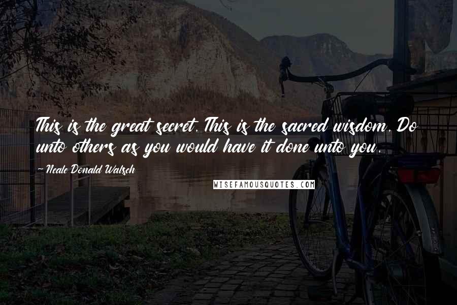 Neale Donald Walsch quotes: This is the great secret. This is the sacred wisdom. Do unto others as you would have it done unto you.