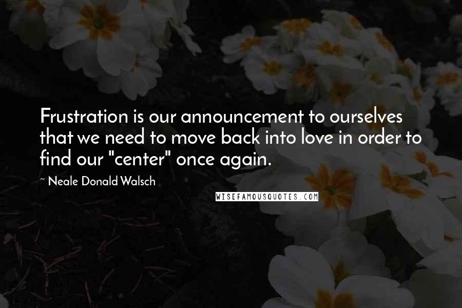 Neale Donald Walsch quotes: Frustration is our announcement to ourselves that we need to move back into love in order to find our "center" once again.