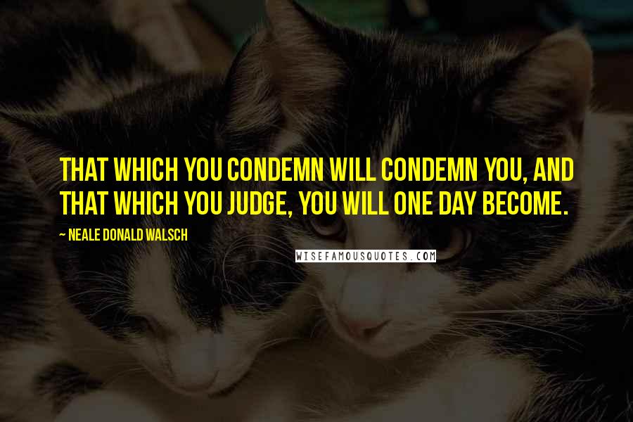 Neale Donald Walsch quotes: That which you condemn will condemn you, and that which you judge, you will one day become.