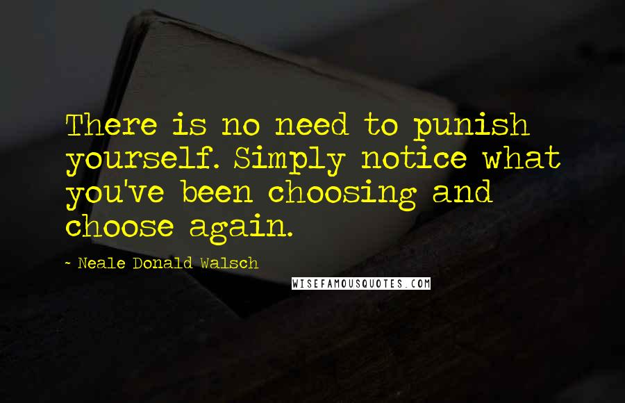 Neale Donald Walsch quotes: There is no need to punish yourself. Simply notice what you've been choosing and choose again.