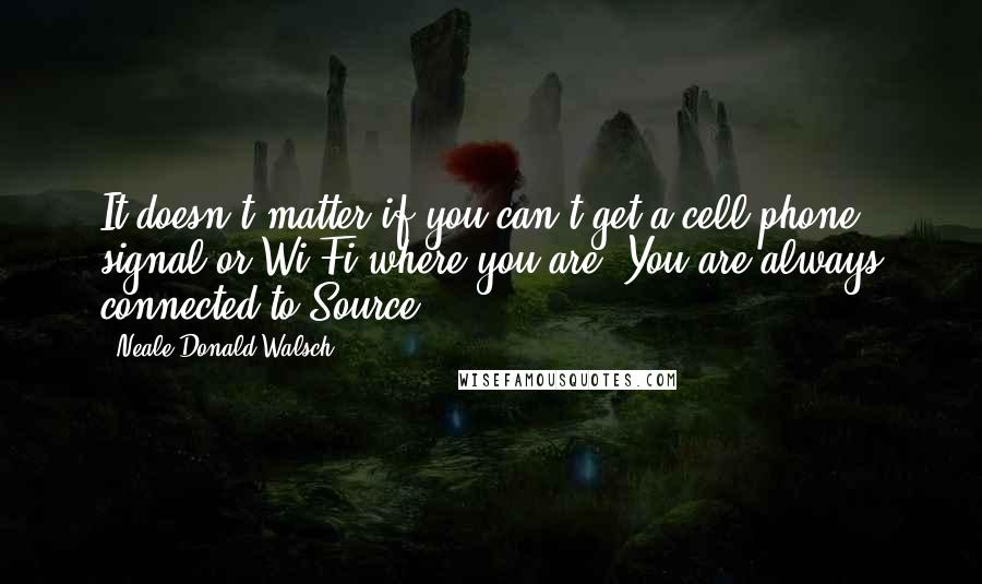 Neale Donald Walsch quotes: It doesn't matter if you can't get a cell phone signal or Wi-Fi where you are. You are always connected to Source.