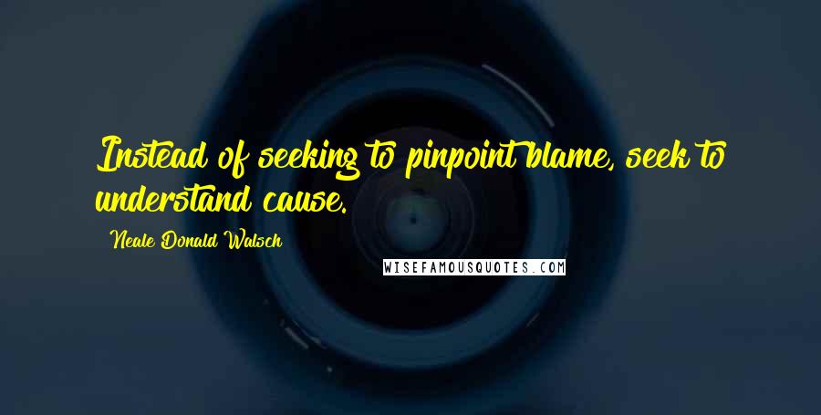Neale Donald Walsch quotes: Instead of seeking to pinpoint blame, seek to understand cause.