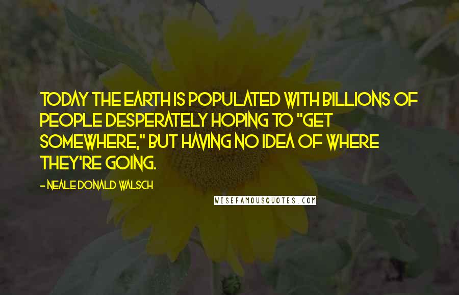 Neale Donald Walsch quotes: Today the earth is populated with billions of people desperately hoping to "get somewhere," but having no idea of where they're going.