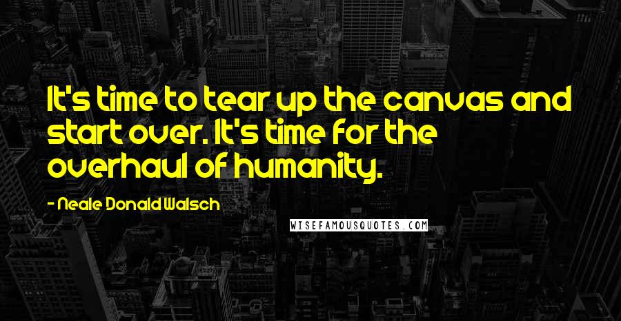 Neale Donald Walsch quotes: It's time to tear up the canvas and start over. It's time for the overhaul of humanity.