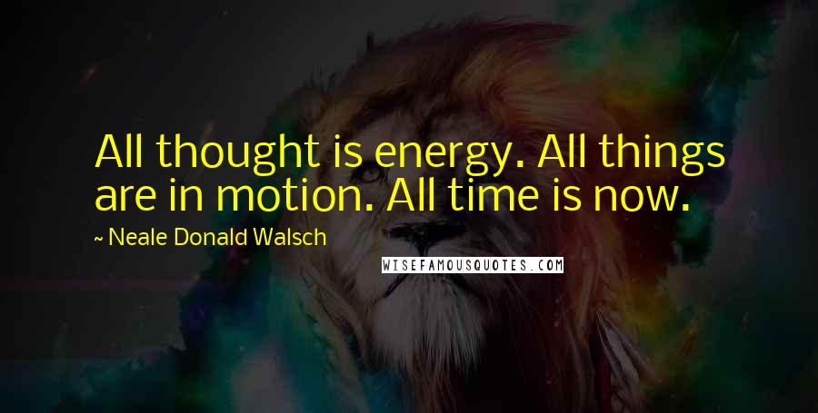 Neale Donald Walsch quotes: All thought is energy. All things are in motion. All time is now.