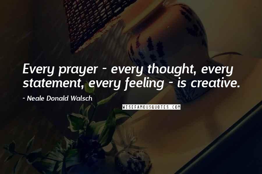 Neale Donald Walsch quotes: Every prayer - every thought, every statement, every feeling - is creative.