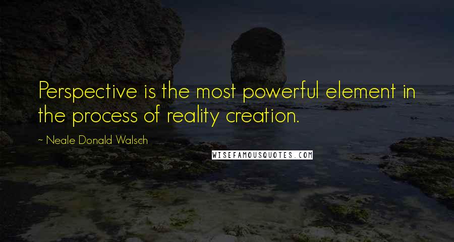 Neale Donald Walsch quotes: Perspective is the most powerful element in the process of reality creation.