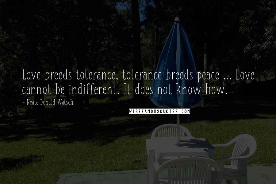 Neale Donald Walsch quotes: Love breeds tolerance, tolerance breeds peace ... Love cannot be indifferent. It does not know how.