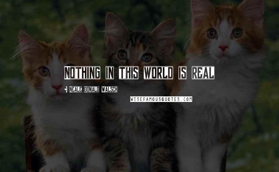 Neale Donald Walsch quotes: Nothing in this world is real