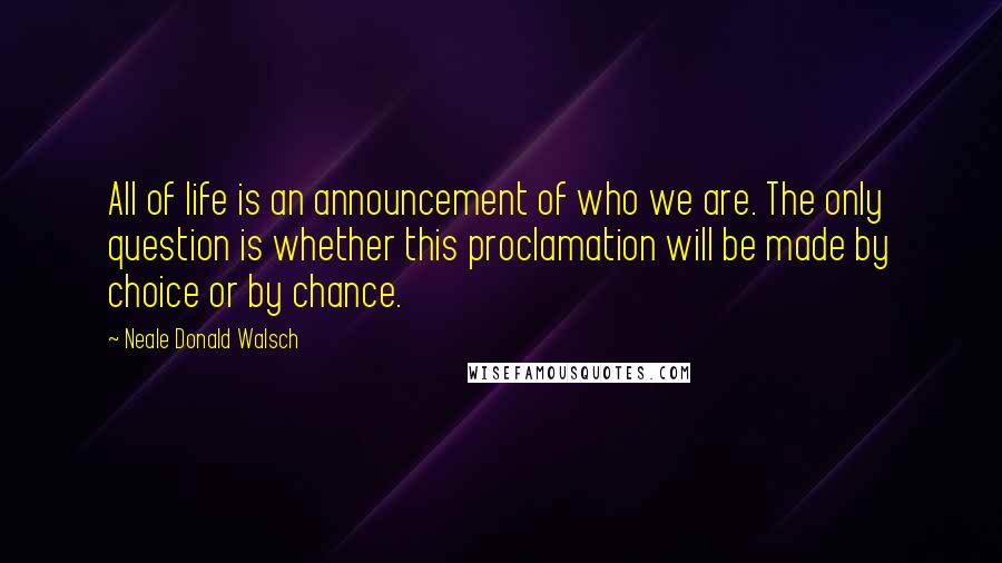 Neale Donald Walsch quotes: All of life is an announcement of who we are. The only question is whether this proclamation will be made by choice or by chance.