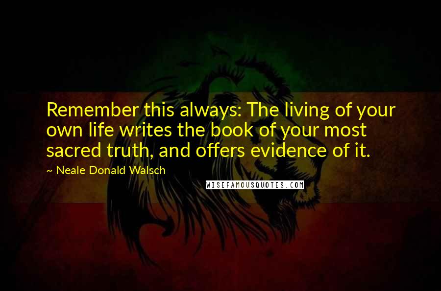 Neale Donald Walsch quotes: Remember this always: The living of your own life writes the book of your most sacred truth, and offers evidence of it.