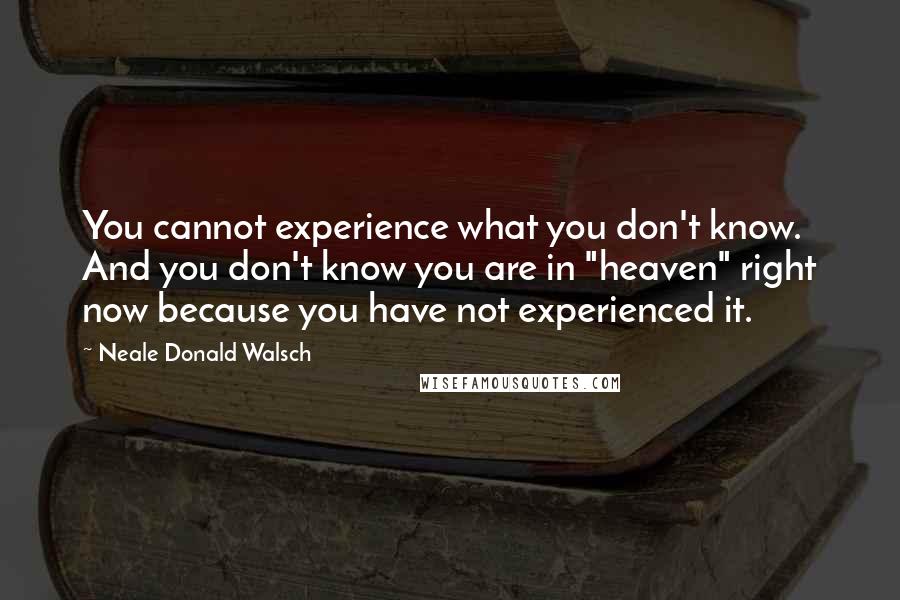 Neale Donald Walsch quotes: You cannot experience what you don't know. And you don't know you are in "heaven" right now because you have not experienced it.