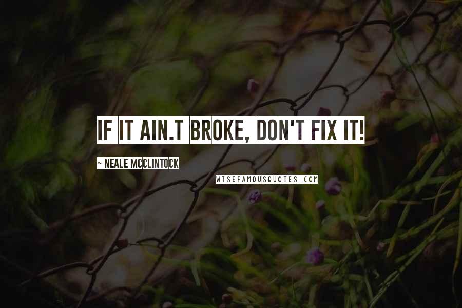 Neale McClintock quotes: If it ain.t broke, don't fix it!