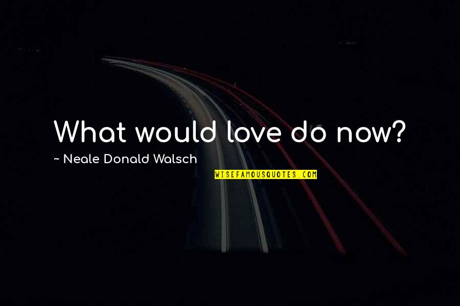 Neale Quotes By Neale Donald Walsch: What would love do now?