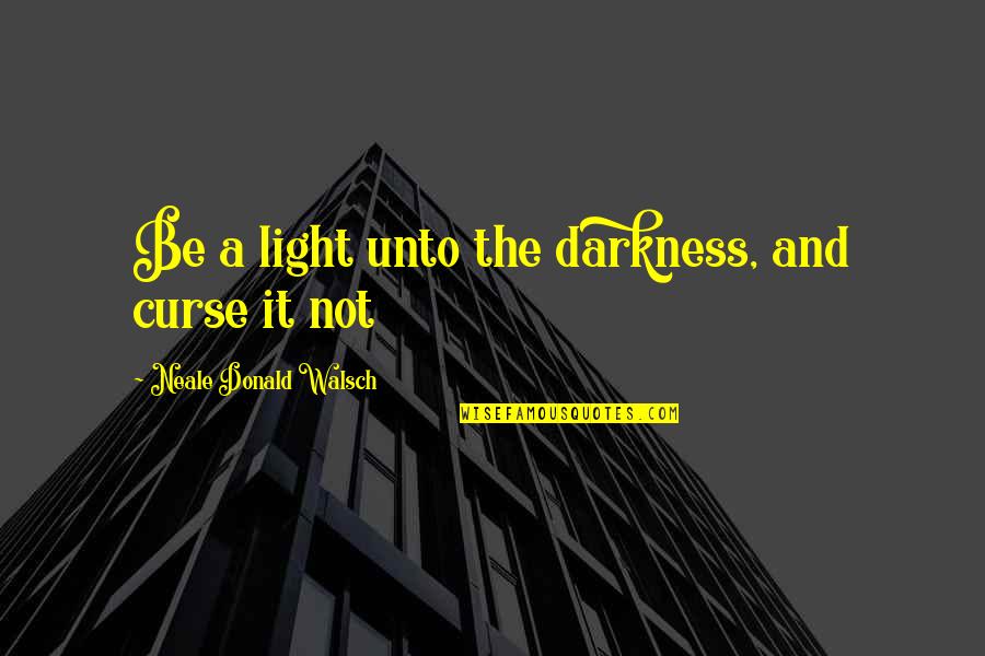 Neale Walsch Quotes By Neale Donald Walsch: Be a light unto the darkness, and curse Neale Walsch Quotes By Neale Donald Walsch: Be a light unto the darkness, and curse