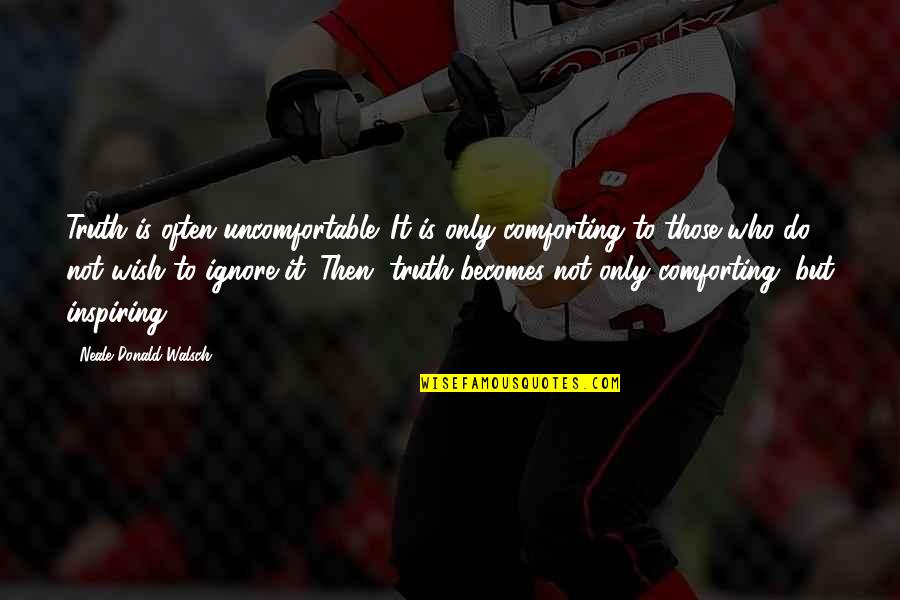 Neale Walsch Quotes By Neale Donald Walsch: Truth is often uncomfortable. It is only comforting Neale Walsch Quotes By Neale Donald Walsch: Truth is often uncomfortable. It is only comforting