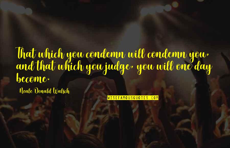 Neale Walsch Quotes By Neale Donald Walsch: That which you condemn will condemn you, and Neale Walsch Quotes By Neale Donald Walsch: That which you condemn will condemn you, and