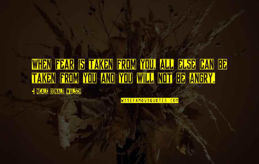 Neale Walsch Quotes By Neale Donald Walsch: When fear is taken from you, all else Neale Walsch Quotes By Neale Donald Walsch: When fear is taken from you, all else