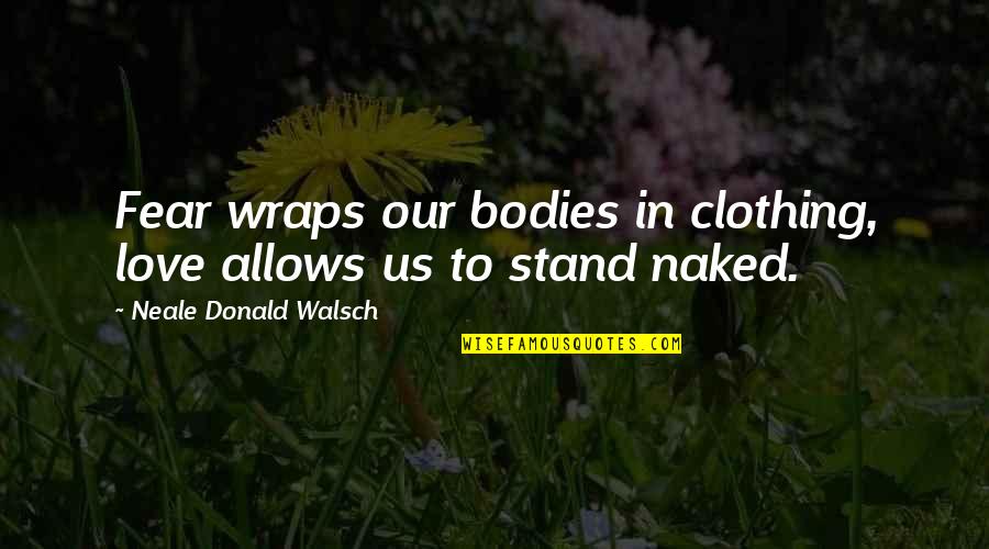Neale Walsch Quotes By Neale Donald Walsch: Fear wraps our bodies in clothing, love allows Neale Walsch Quotes By Neale Donald Walsch: Fear wraps our bodies in clothing, love allows