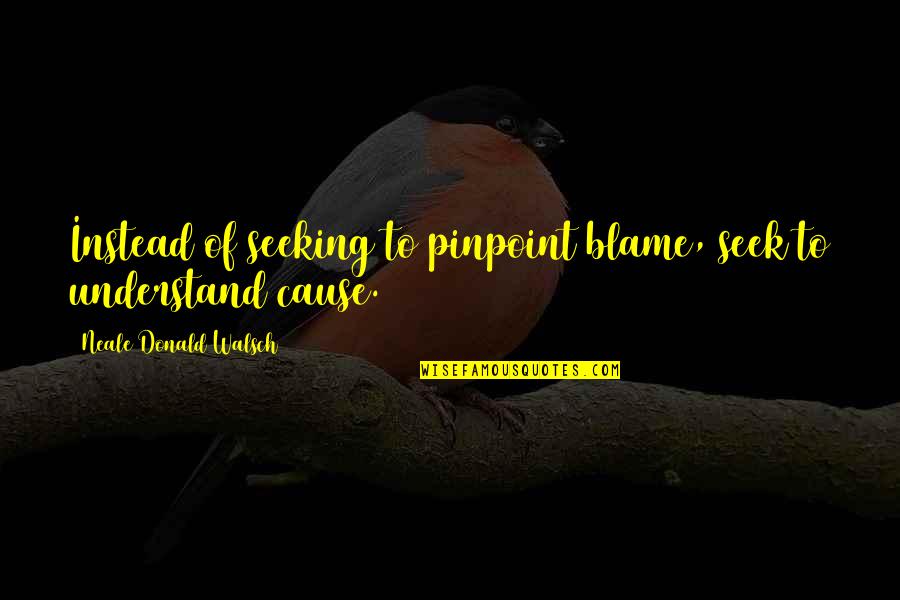 Neale Walsch Quotes By Neale Donald Walsch: Instead of seeking to pinpoint blame, seek to Neale Walsch Quotes By Neale Donald Walsch: Instead of seeking to pinpoint blame, seek to