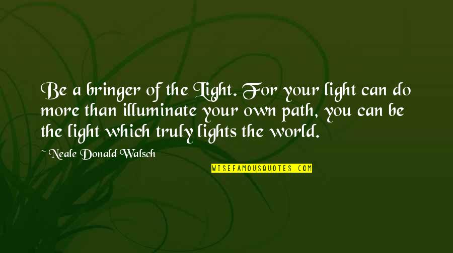 Neale Walsch Quotes By Neale Donald Walsch: Be a bringer of the Light. For your Neale Walsch Quotes By Neale Donald Walsch: Be a bringer of the Light. For your