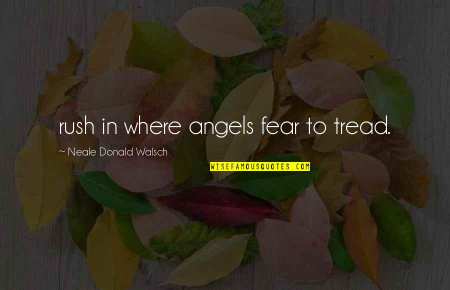 Neale Walsch Quotes By Neale Donald Walsch: rush in where angels fear to tread. Neale Walsch Quotes By Neale Donald Walsch: rush in where angels fear to tread.