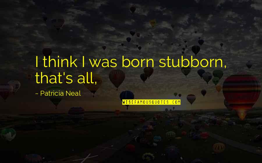 Neal's Quotes By Patricia Neal: I think I was born stubborn, that's all,