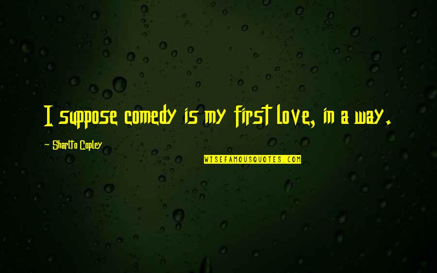 Neamtu Eduard Quotes By Sharlto Copley: I suppose comedy is my first love, in Neamtu Eduard Quotes By Sharlto Copley: I suppose comedy is my first love, in