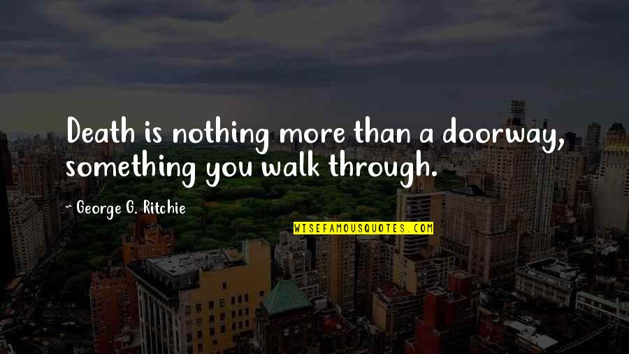 Near Death Quotes By George G. Ritchie: Death is nothing more than a doorway, something