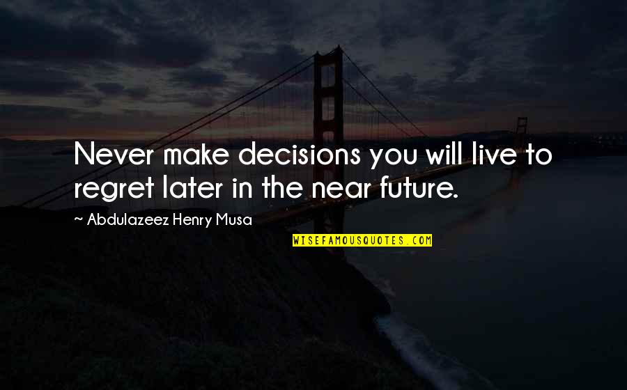 Near Future Quotes By Abdulazeez Henry Musa: Never make decisions you will live to regret Near Future Quotes By Abdulazeez Henry Musa: Never make decisions you will live to regret