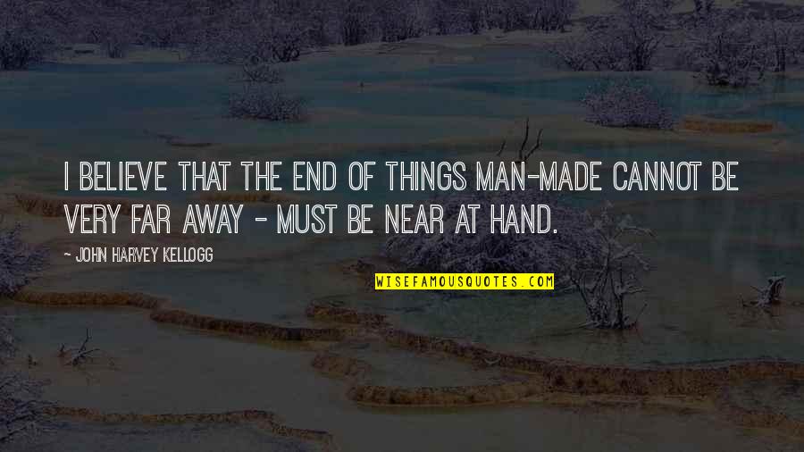 Near Or Far Quotes By John Harvey Kellogg: I believe that the end of things man-made Near Or Far Quotes By John Harvey Kellogg: I believe that the end of things man-made